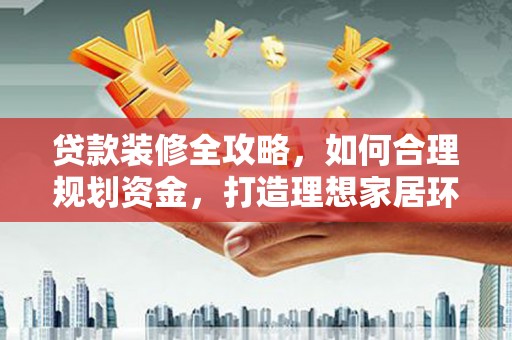 横栏贷款装修全攻略，如何合理规划资金，打造理想家居环境