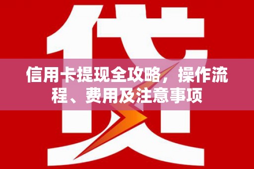 横栏信用卡提现全攻略，操作流程、费用及注意事项