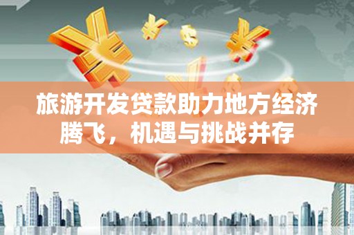 横栏旅游开发贷款助力地方经济腾飞，机遇与挑战并存