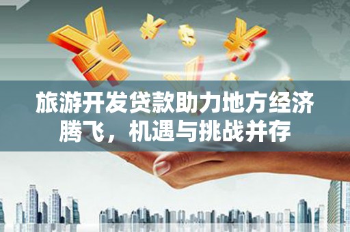 横栏旅游开发贷款助力地方经济腾飞，机遇与挑战并存