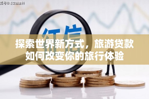 横栏探索世界新方式，旅游贷款如何改变你的旅行体验