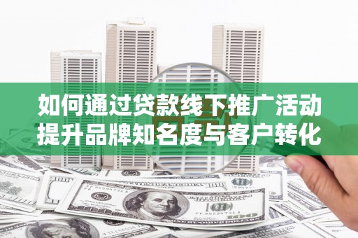 横栏如何通过贷款线下推广活动提升品牌知名度与客户转化率