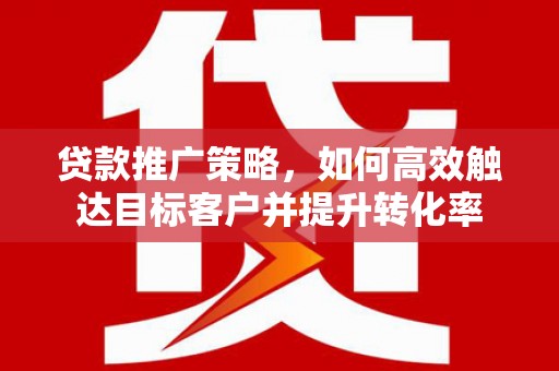 横栏贷款推广策略，如何高效触达目标客户并提升转化率