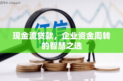 横栏现金流贷款，企业资金周转的智慧之选