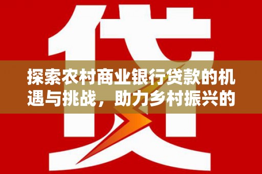 横栏探索农村商业银行贷款的机遇与挑战，助力乡村振兴的金融引擎