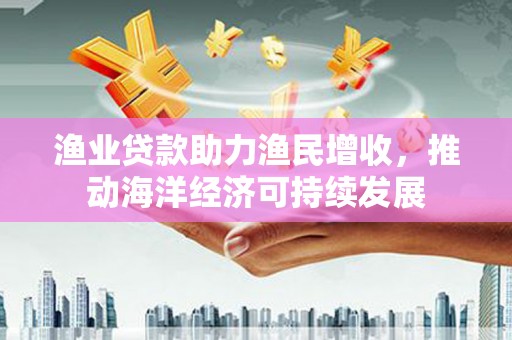 横栏渔业贷款助力渔民增收，推动海洋经济可持续发展