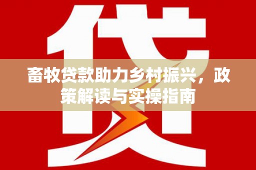 横栏畜牧贷款助力乡村振兴，政策解读与实操指南