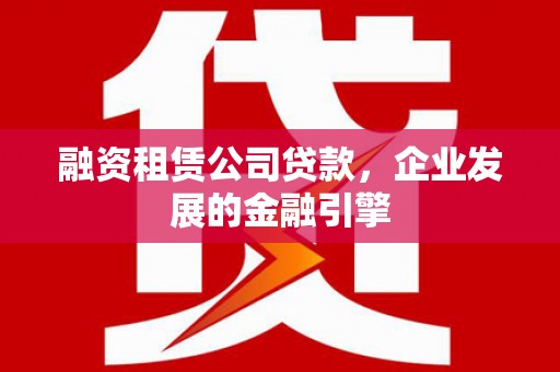 横栏融资租赁公司贷款，企业发展的金融引擎
