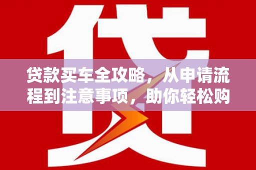 横栏贷款买车全攻略，从申请流程到注意事项，助你轻松购车
